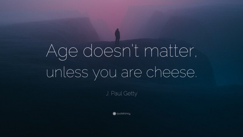 J. Paul Getty Quote: “Age doesn’t matter, unless you are cheese.”