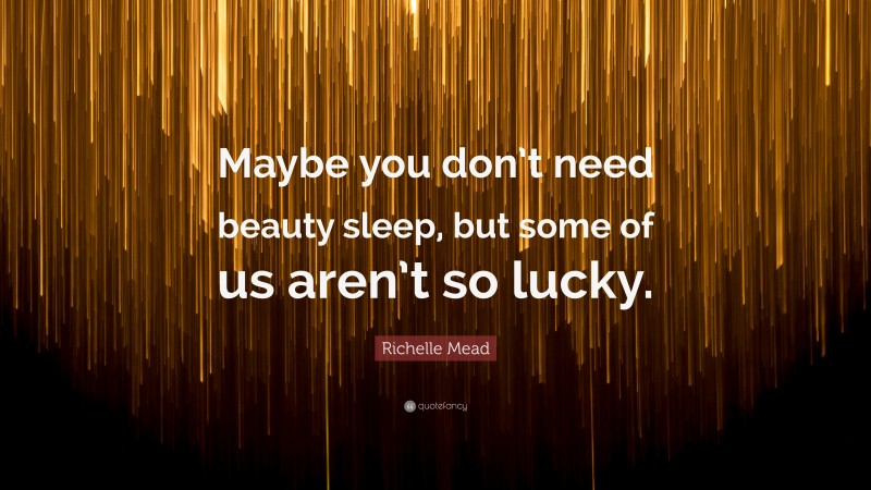 Richelle Mead Quote: “Maybe you don’t need beauty sleep, but some of us aren’t so lucky.”