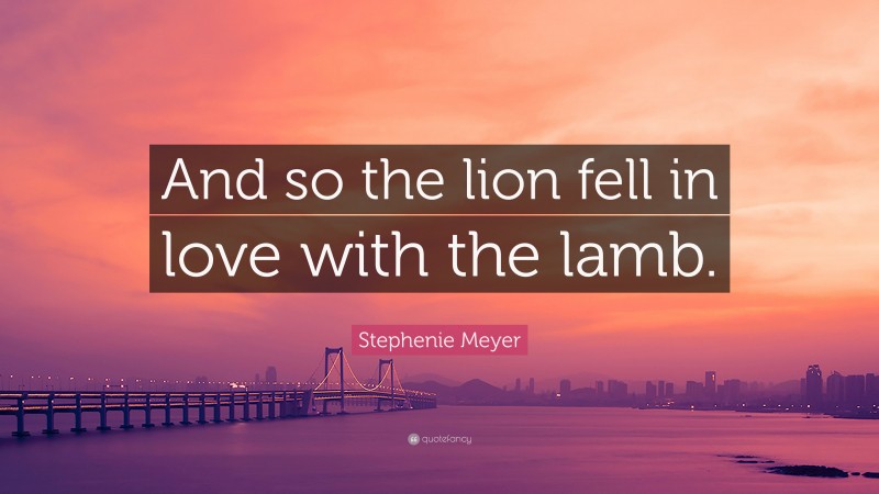 Stephenie Meyer Quote: “And so the lion fell in love with the lamb.”