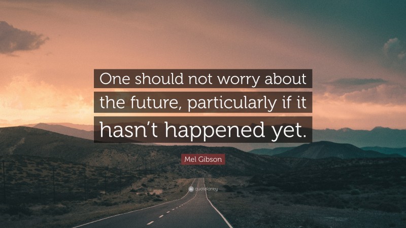 Mel Gibson Quote: “One should not worry about the future, particularly if it hasn’t happened yet.”