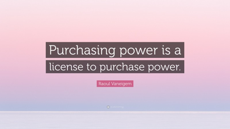 Raoul Vaneigem Quote: “Purchasing power is a license to purchase power.”