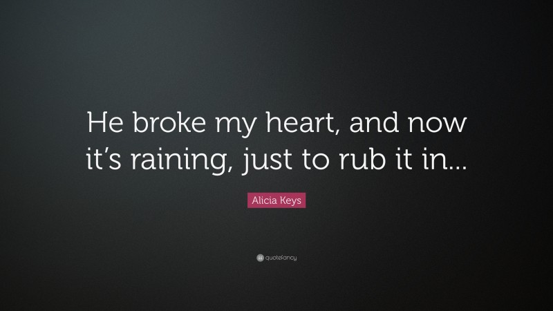 Alicia Keys Quote: “He broke my heart, and now it’s raining, just to rub it in...”