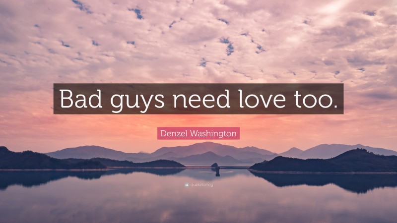 Denzel Washington Quote: “Bad guys need love too.”