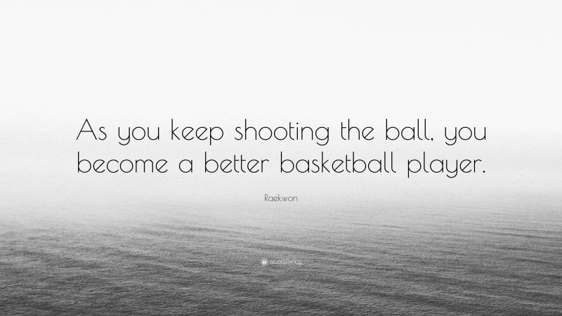 Raekwon Quote: “As you keep shooting the ball, you become a better basketball player.”