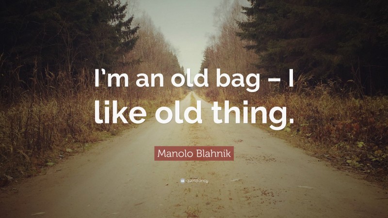 Manolo Blahnik Quote: “I’m an old bag – I like old thing.”