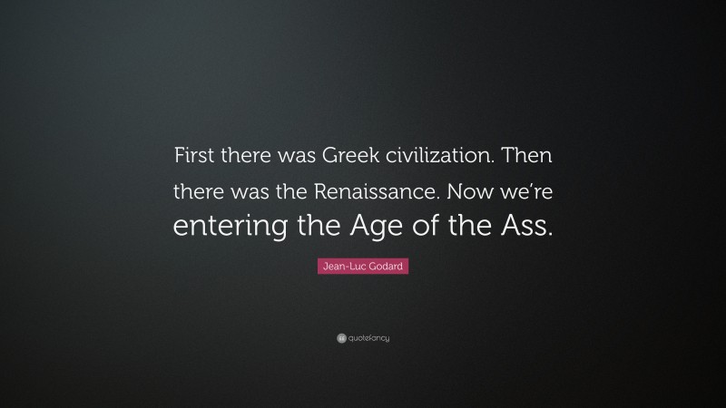 Jean-Luc Godard Quote: “First there was Greek civilization. Then there was the Renaissance. Now we’re entering the Age of the Ass.”