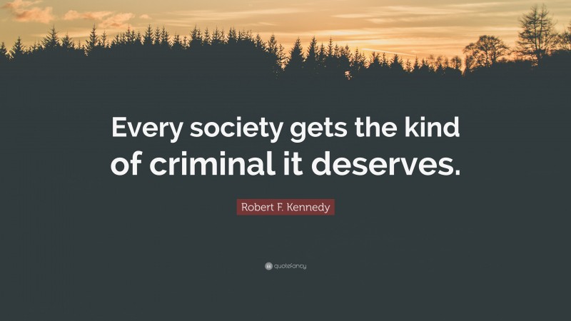 Robert F. Kennedy Quote: “Every society gets the kind of criminal it deserves.”