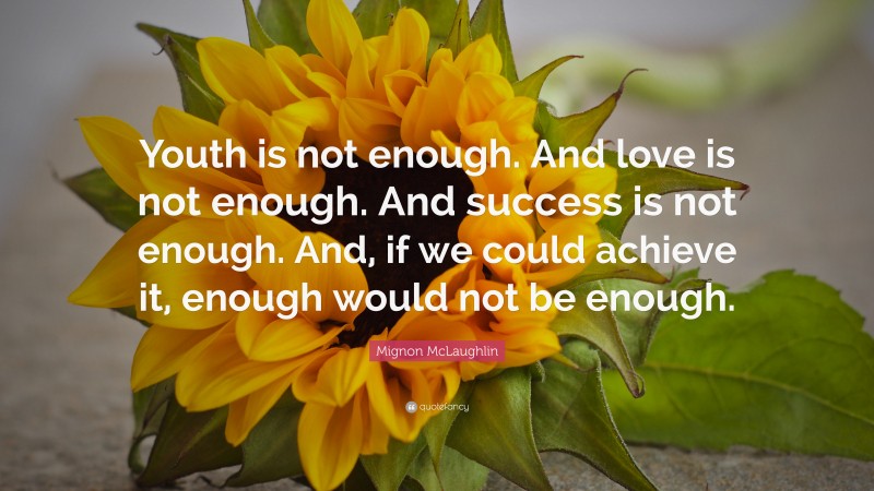 Mignon McLaughlin Quote: “Youth is not enough. And love is not enough. And success is not enough. And, if we could achieve it, enough would not be enough.”