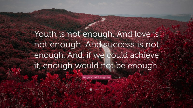 Mignon McLaughlin Quote: “Youth is not enough. And love is not enough. And success is not enough. And, if we could achieve it, enough would not be enough.”