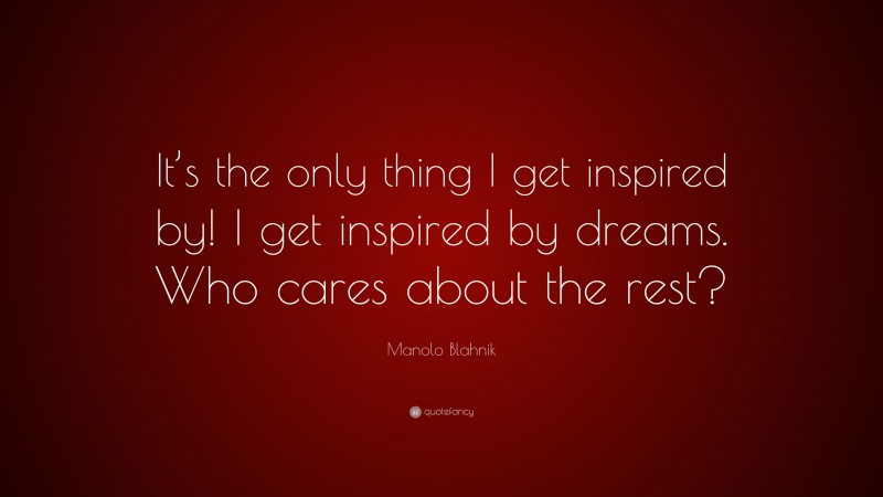 Manolo Blahnik Quote: “It’s the only thing I get inspired by! I get inspired by dreams. Who cares about the rest?”