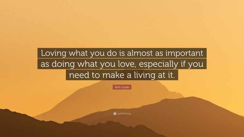 Seth Godin Quote: “Loving what you do is almost as important as doing what you love, especially if you need to make a living at it.”