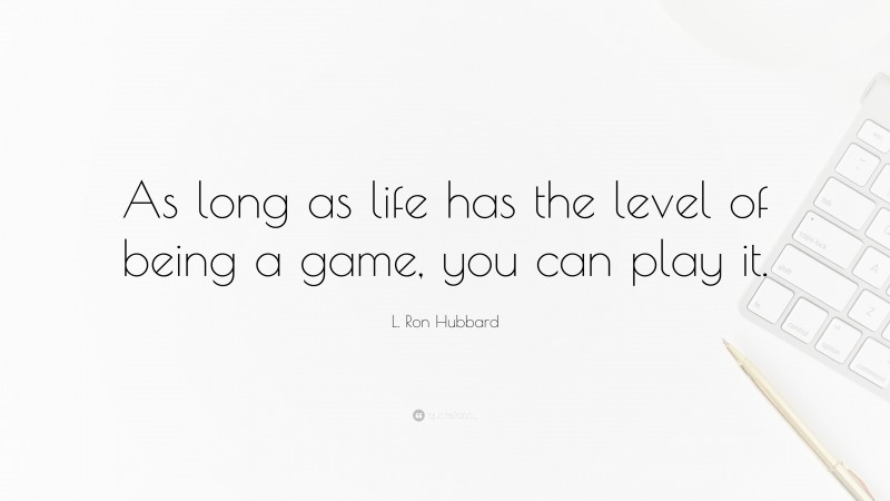 L. Ron Hubbard Quote: “As long as life has the level of being a game, you can play it.”