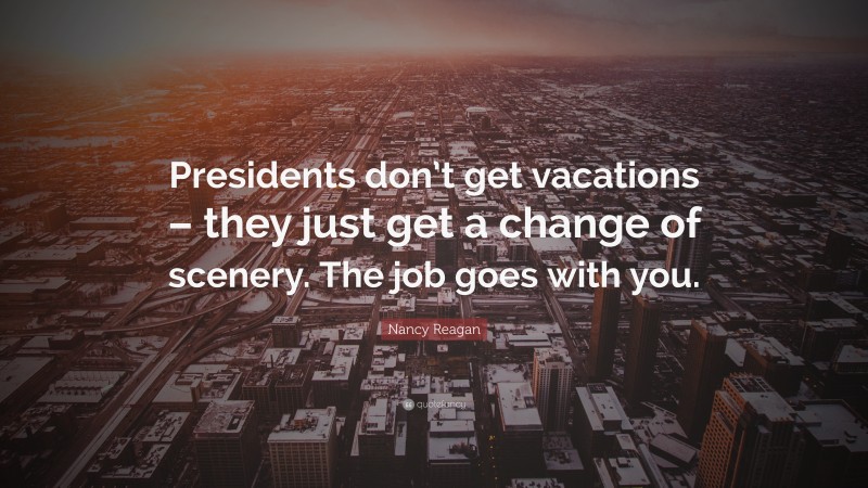 Nancy Reagan Quote: “Presidents don’t get vacations – they just get a change of scenery. The job goes with you.”