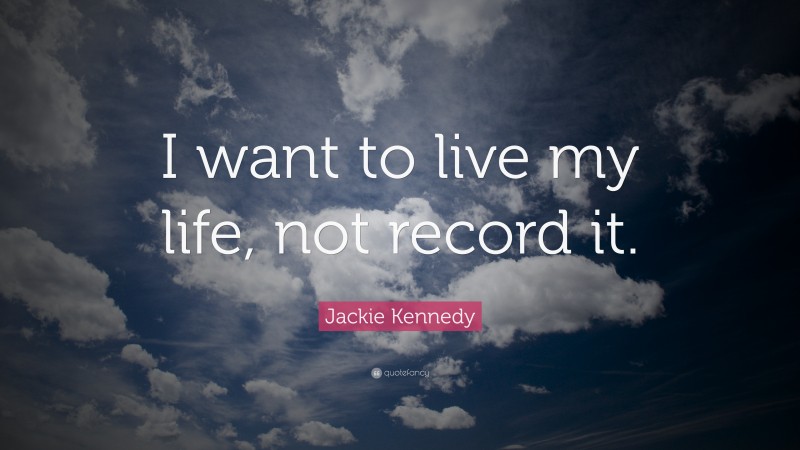 Jackie Kennedy Quote: “I want to live my life, not record it.”