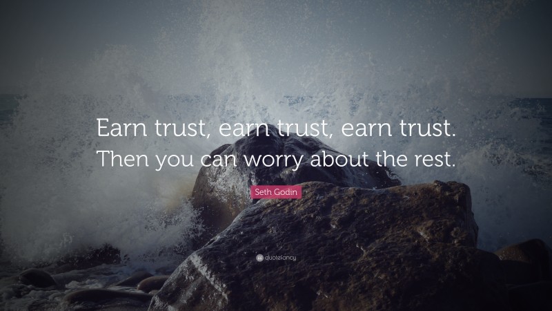 Seth Godin Quote: “Earn trust, earn trust, earn trust. Then you can worry about the rest.”