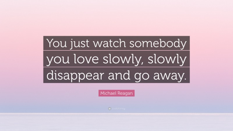 Michael Reagan Quote: “You just watch somebody you love slowly, slowly disappear and go away.”