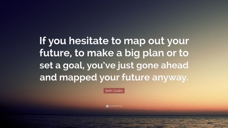 Seth Godin Quote: “If you hesitate to map out your future, to make a big plan or to set a goal, you’ve just gone ahead and mapped your future anyway.”