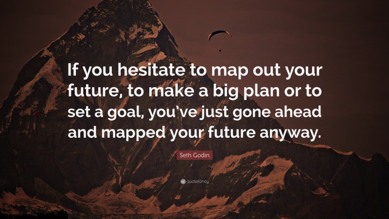 Seth Godin Quote: “If you hesitate to map out your future, to make a big plan or to set a goal, you’ve just gone ahead and mapped your future anyway.”