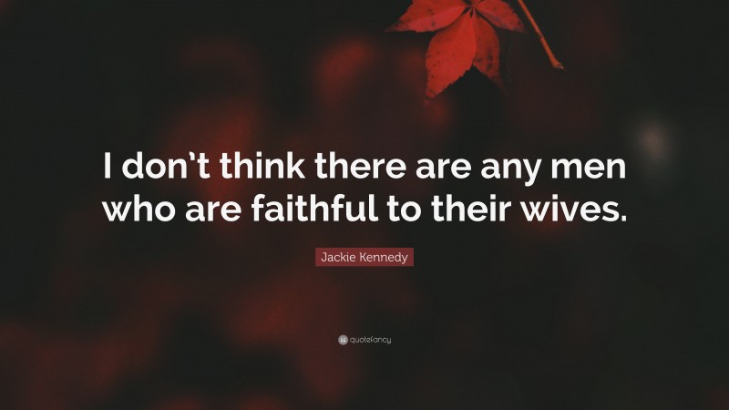 Jackie Kennedy Quote: “I don’t think there are any men who are faithful to their wives.”