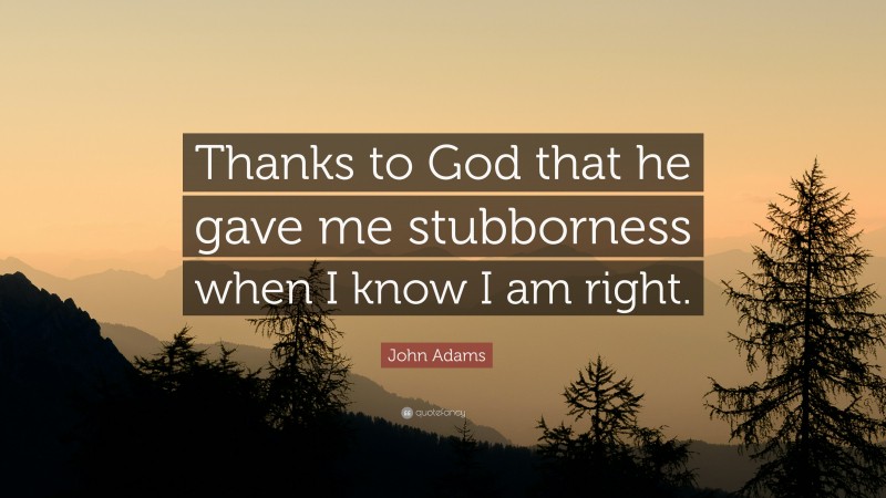 John Adams Quote: “Thanks to God that he gave me stubborness when I know I am right.”