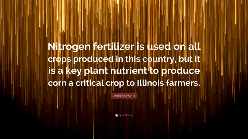 John Shimkus Quote: “Nitrogen fertilizer is used on all crops produced in this country, but it is a key plant nutrient to produce corn a critical crop to Illinois farmers.”