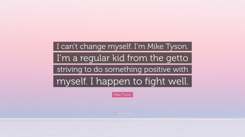 Mike Tyson Quote: “I can’t change myself. I’m Mike Tyson. I’m a regular kid from the getto striving to do something positive with myself. I happen to fight well.”