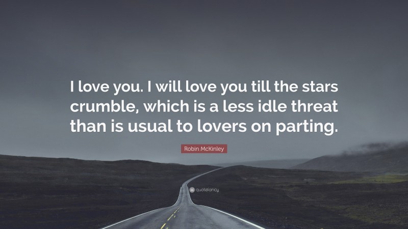 Robin McKinley Quote: “I love you. I will love you till the stars crumble, which is a less idle threat than is usual to lovers on parting.”