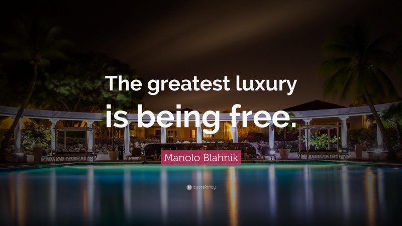 Manolo Blahnik Quote: “The greatest luxury is being free.”