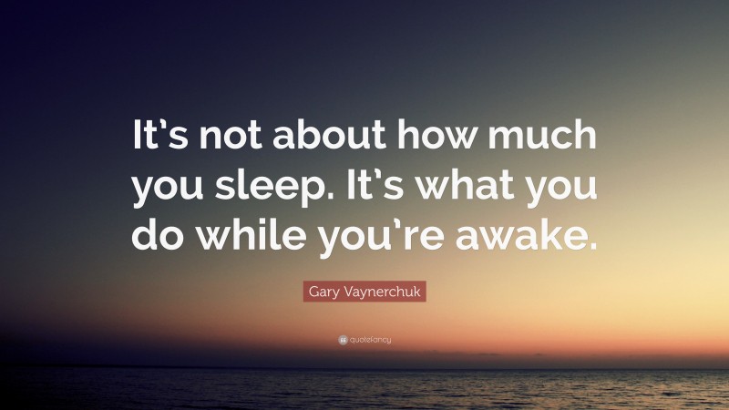Gary Vaynerchuk Quote: “It’s not about how much you sleep. It’s what you do while you’re awake.”