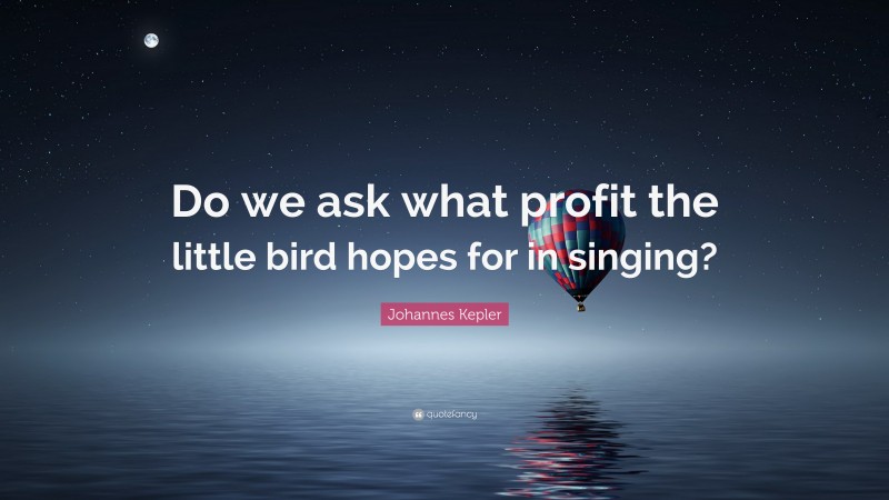 Johannes Kepler Quote: “Do we ask what profit the little bird hopes for in singing?”