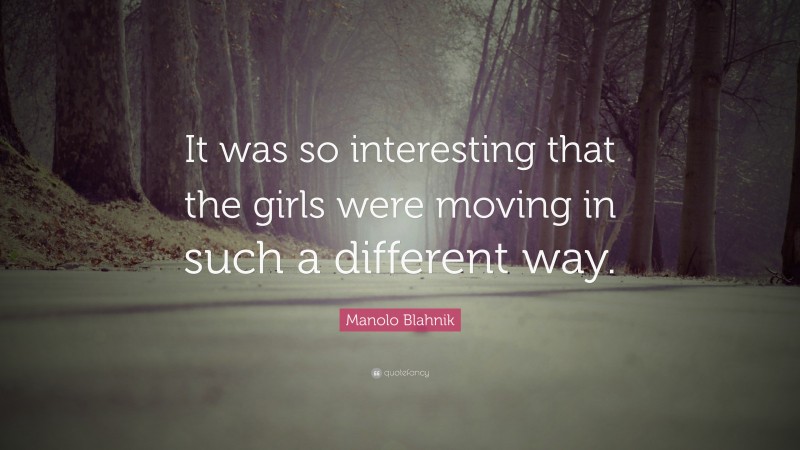 Manolo Blahnik Quote: “It was so interesting that the girls were moving in such a different way.”