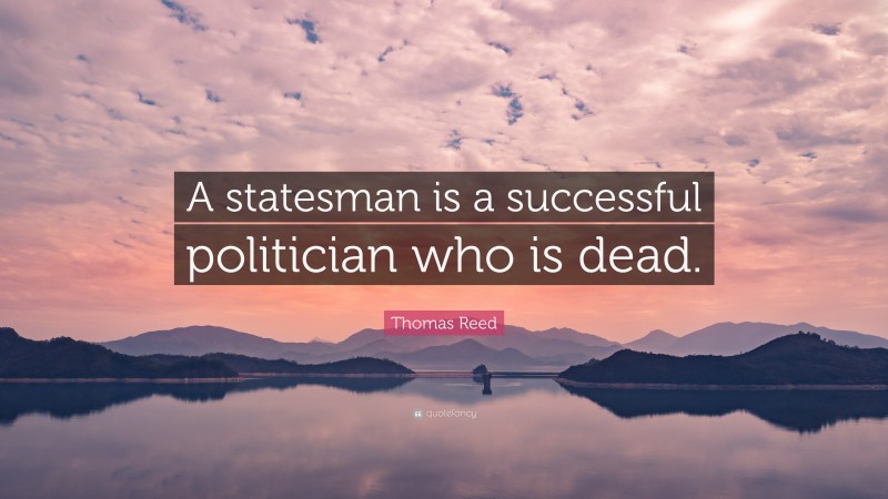 Thomas Reed Quote: “A statesman is a successful politician who is dead.”