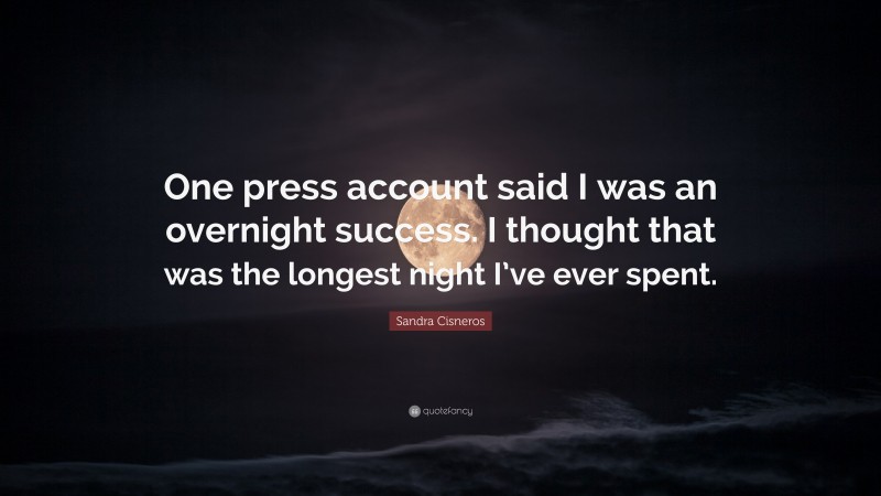 Sandra Cisneros Quote: “One press account said I was an overnight success. I thought that was the longest night I’ve ever spent.”
