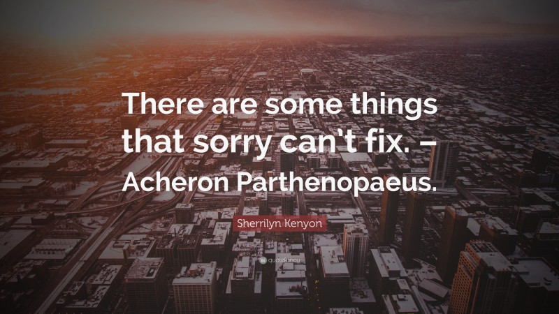 Sherrilyn Kenyon Quote: “There are some things that sorry can’t fix. – Acheron Parthenopaeus.”