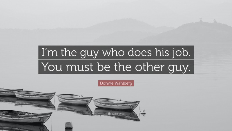 Donnie Wahlberg Quote: “I’m the guy who does his job. You must be the other guy.”