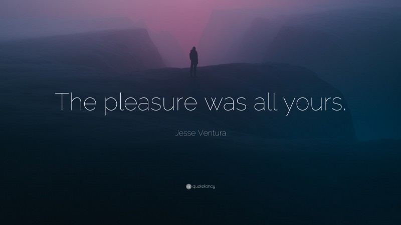 Jesse Ventura Quote: “The pleasure was all yours.”