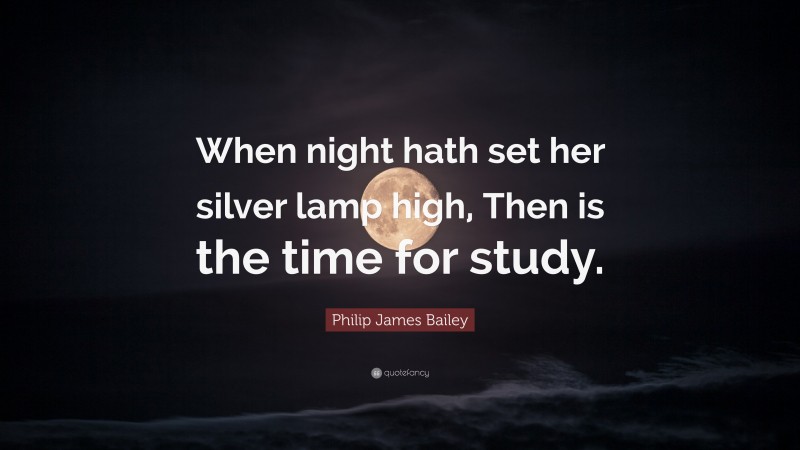 Philip James Bailey Quote: “When night hath set her silver lamp high, Then is the time for study.”