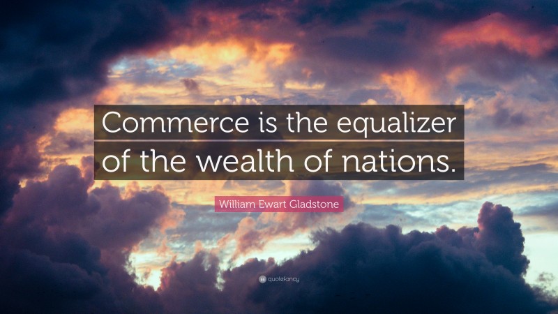 William Ewart Gladstone Quote: “Commerce is the equalizer of the wealth of nations.”