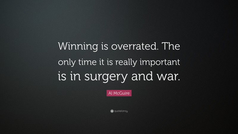 Al McGuire Quote: “Winning is overrated. The only time it is really important is in surgery and war.”