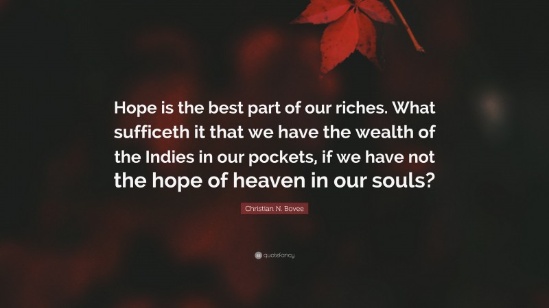 Christian N. Bovee Quote: “Hope is the best part of our riches. What sufficeth it that we have the wealth of the Indies in our pockets, if we have not the hope of heaven in our souls?”