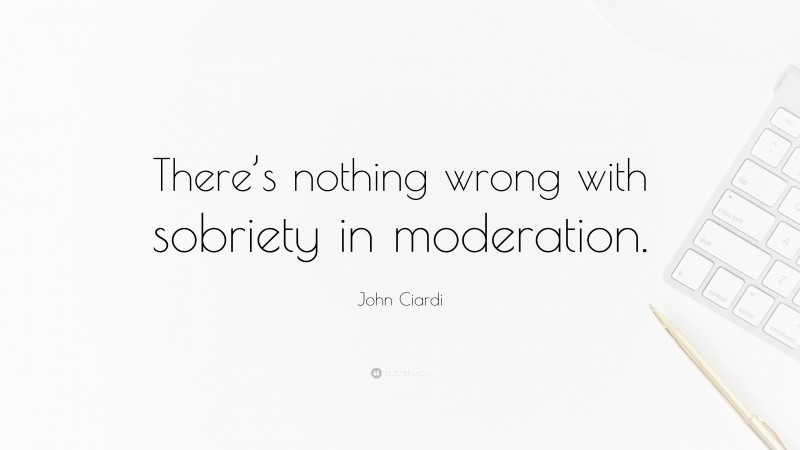 John Ciardi Quote: “There’s nothing wrong with sobriety in moderation.”