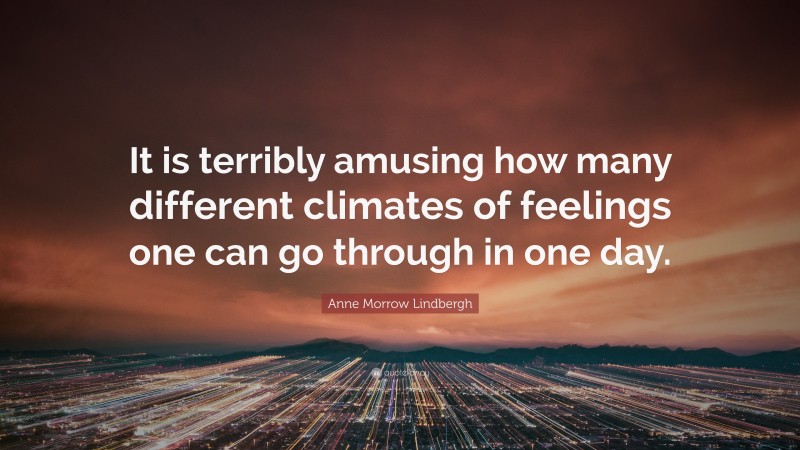 Anne Morrow Lindbergh Quote: “It is terribly amusing how many different climates of feelings one can go through in one day.”