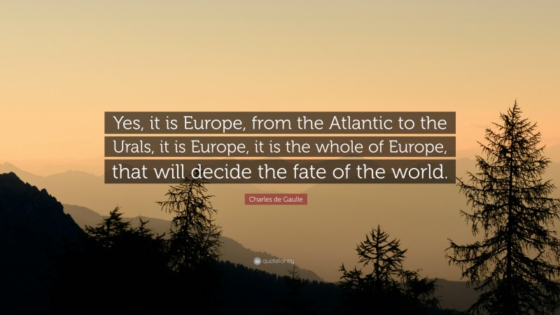 Charles de Gaulle Quote: “Yes, it is Europe, from the Atlantic to the Urals, it is Europe, it is the whole of Europe, that will decide the fate of the world.”