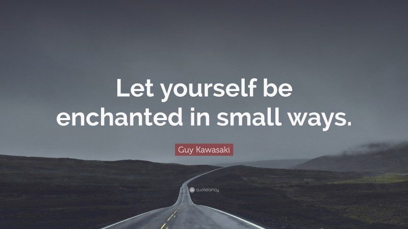 Guy Kawasaki Quote: “Let yourself be enchanted in small ways.”