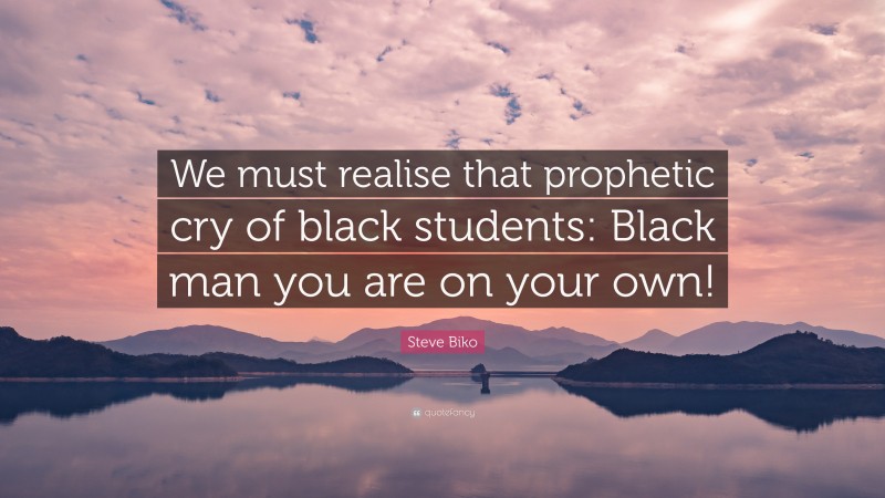 Steve Biko Quote: “We must realise that prophetic cry of black students: Black man you are on your own!”