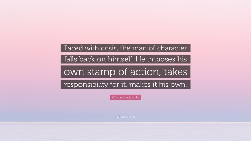 Charles de Gaulle Quote: “Faced with crisis, the man of character falls back on himself. He imposes his own stamp of action, takes responsibility for it, makes it his own.”