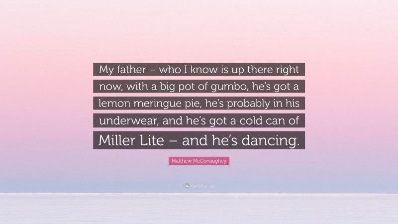 Matthew McConaughey Quote: “My father – who I know is up there right now, with a big pot of gumbo, he’s got a lemon meringue pie, he’s probably in his underwear, and he’s got a cold can of Miller Lite – and he’s dancing.”