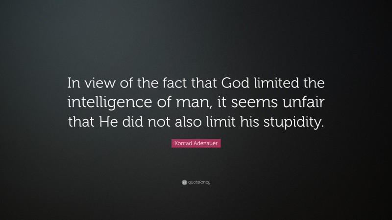 Konrad Adenauer Quote: “In view of the fact that God limited the intelligence of man, it seems unfair that He did not also limit his stupidity.”