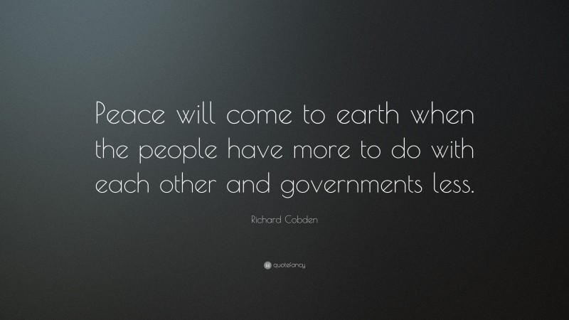 Richard Cobden Quote: “Peace will come to earth when the people have more to do with each other and governments less.”