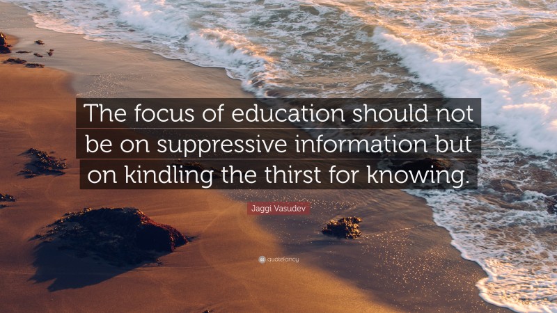 Jaggi Vasudev Quote: “The focus of education should not be on suppressive information but on kindling the thirst for knowing.”
